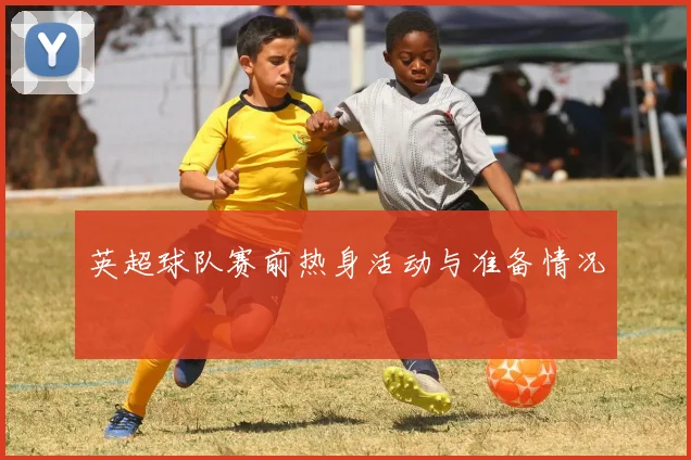 英超球队赛前热身活动与准备情况