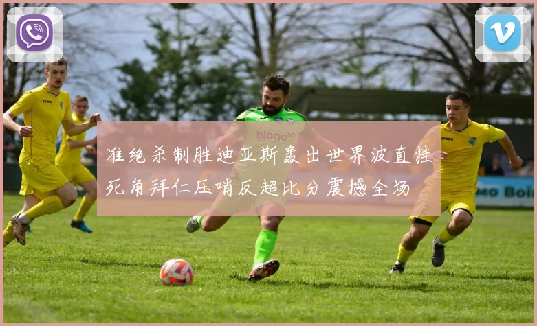 准绝杀制胜迪亚斯轰出世界波直挂死角拜仁压哨反超比分震撼全场