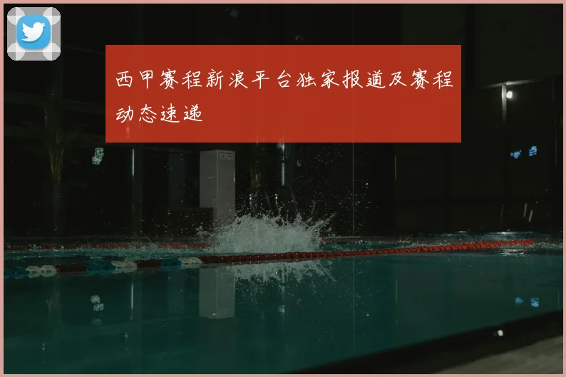 西甲赛程新浪平台独家报道及赛程动态速递