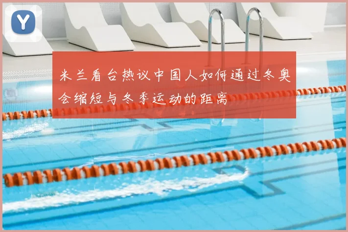 米兰看台热议中国人如何通过冬奥会缩短与冬季运动的距离