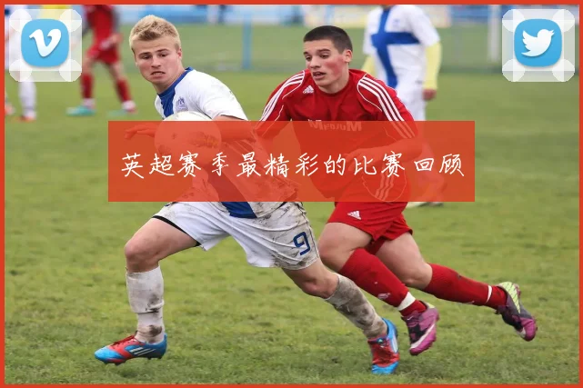 英超赛季最精彩的比赛回顾